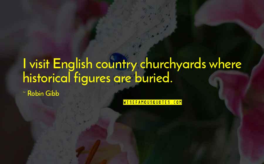 Historical Figures Quotes By Robin Gibb: I visit English country churchyards where historical figures