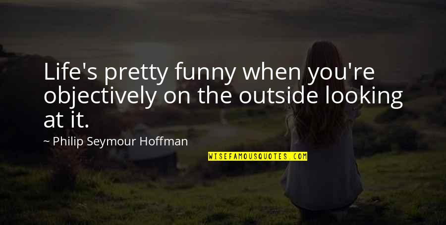 Hoffman's Quotes By Philip Seymour Hoffman: Life's pretty funny when you're objectively on the