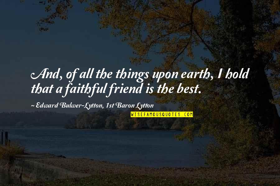 Hold Onto Your Friends Quotes By Edward Bulwer-Lytton, 1st Baron Lytton: And, of all the things upon earth, I