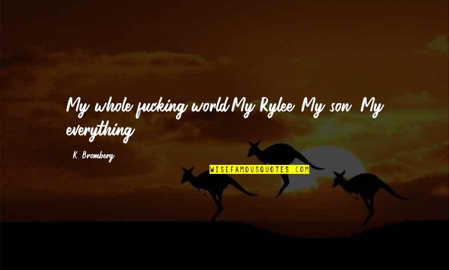 Holidays Without A Loved One Quotes By K. Bromberg: My whole fucking world.My Rylee. My son. My