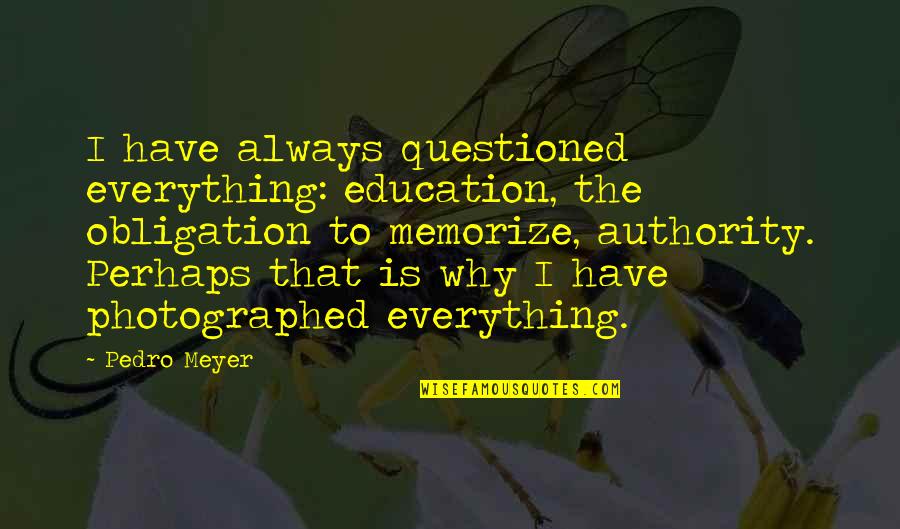 Holzkamper Quotes By Pedro Meyer: I have always questioned everything: education, the obligation