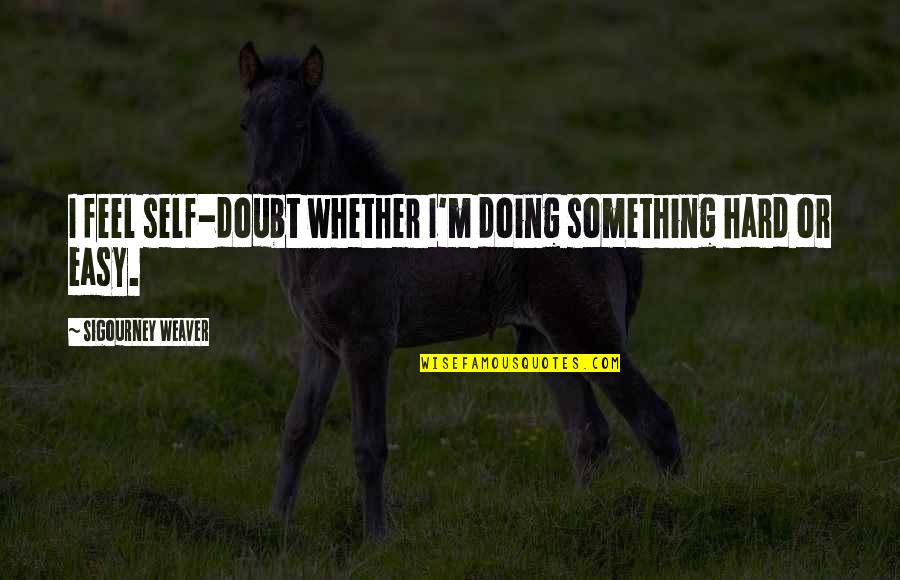 Honorent Quotes By Sigourney Weaver: I feel self-doubt whether I'm doing something hard