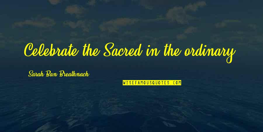 Hooking Up With An Ex Quotes By Sarah Ban Breathnach: Celebrate the Sacred in the ordinary.