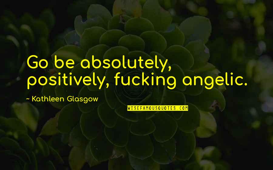 Hope Optimism Quotes By Kathleen Glasgow: Go be absolutely, positively, fucking angelic.