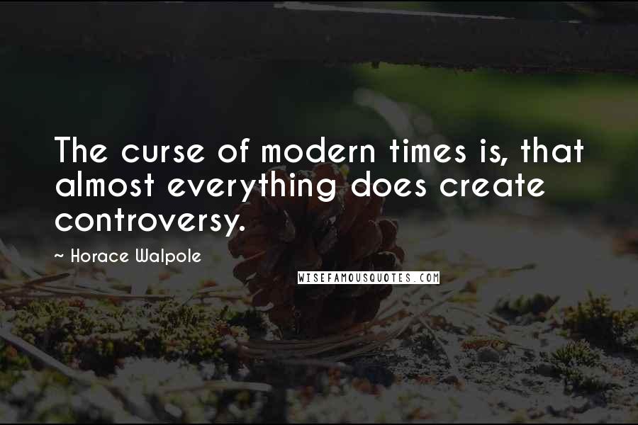 Horace Walpole quotes: The curse of modern times is, that almost everything does create controversy.