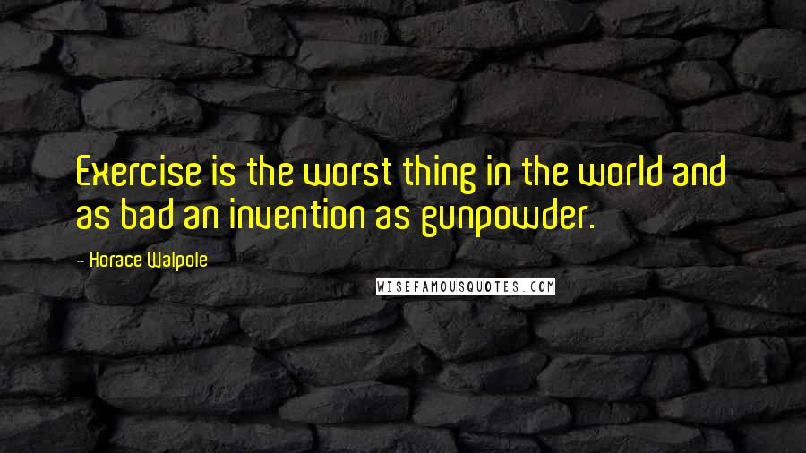 Horace Walpole quotes: Exercise is the worst thing in the world and as bad an invention as gunpowder.