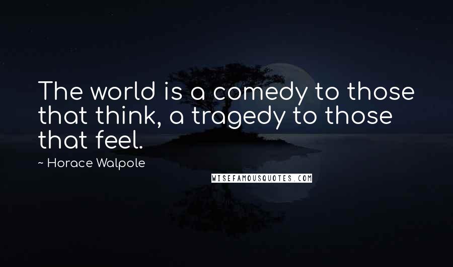 Horace Walpole quotes: The world is a comedy to those that think, a tragedy to those that feel.