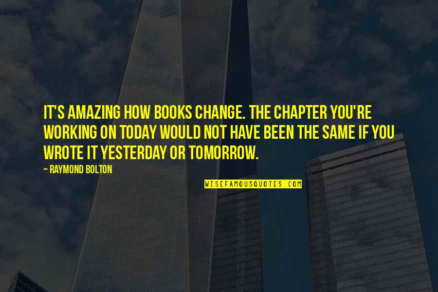 How Have You Been Quotes By Raymond Bolton: It's amazing how books change. The chapter you're