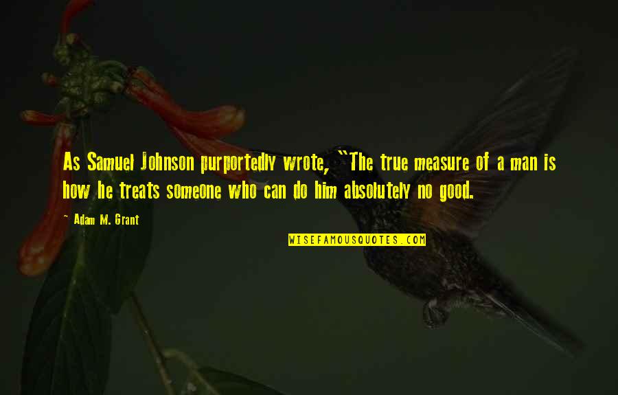 How Man Treats Quotes By Adam M. Grant: As Samuel Johnson purportedly wrote, "The true measure