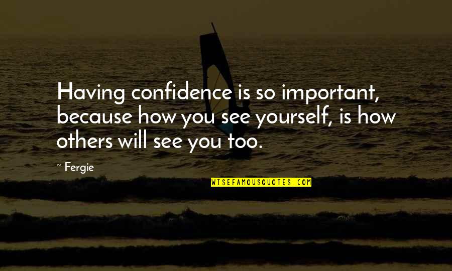 How Others See You Is Not Important Quotes By Fergie: Having confidence is so important, because how you