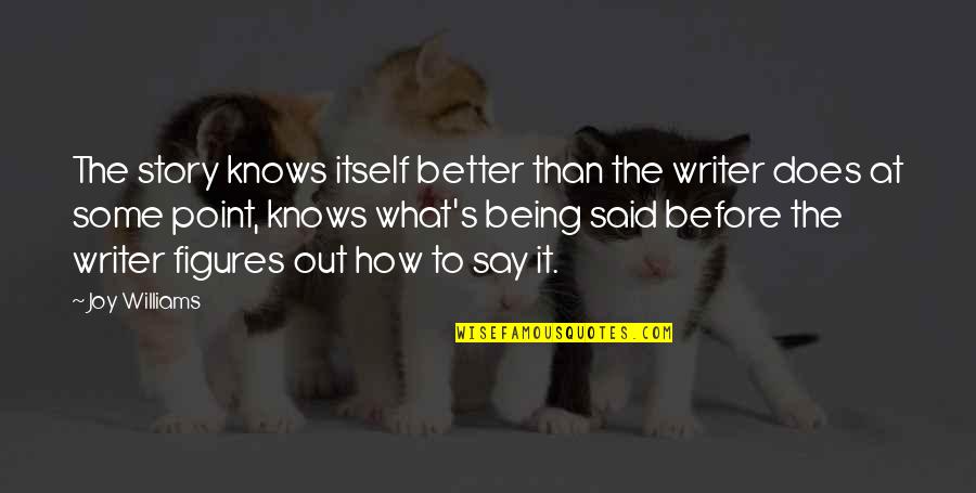 How To Be A Better Writer Quotes By Joy Williams: The story knows itself better than the writer