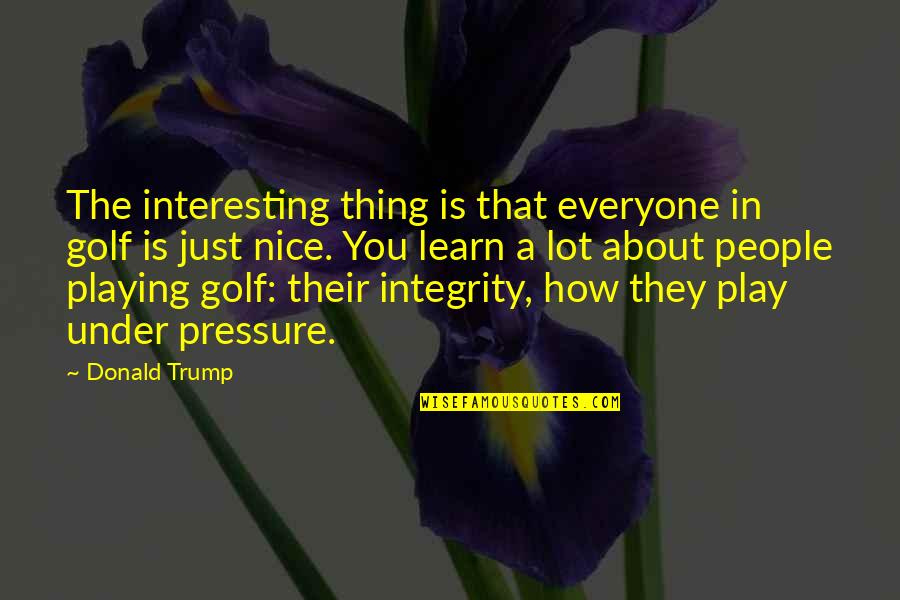 How To Be Nice Quotes By Donald Trump: The interesting thing is that everyone in golf