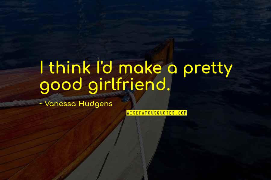 Hudgens Quotes By Vanessa Hudgens: I think I'd make a pretty good girlfriend.