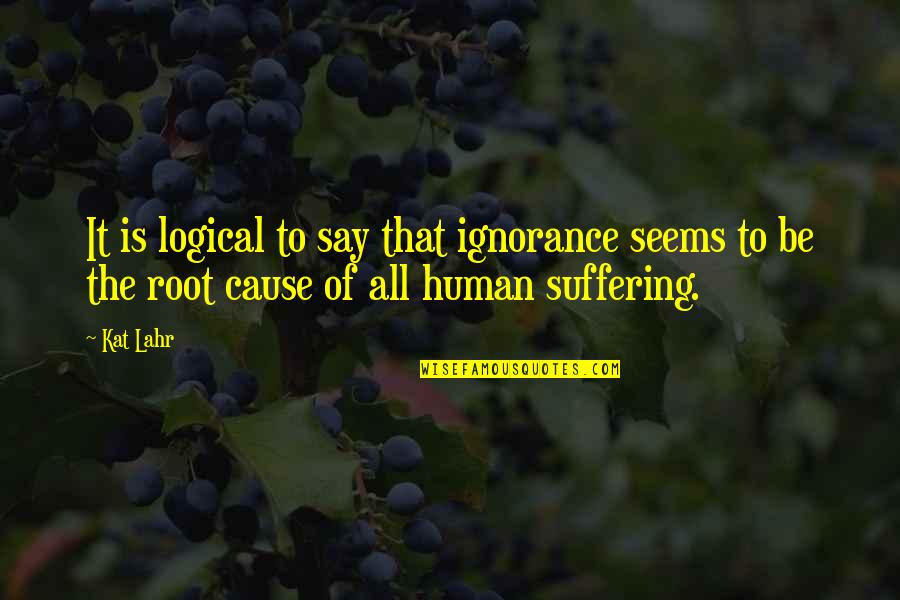 Human Suffering Quotes By Kat Lahr: It is logical to say that ignorance seems