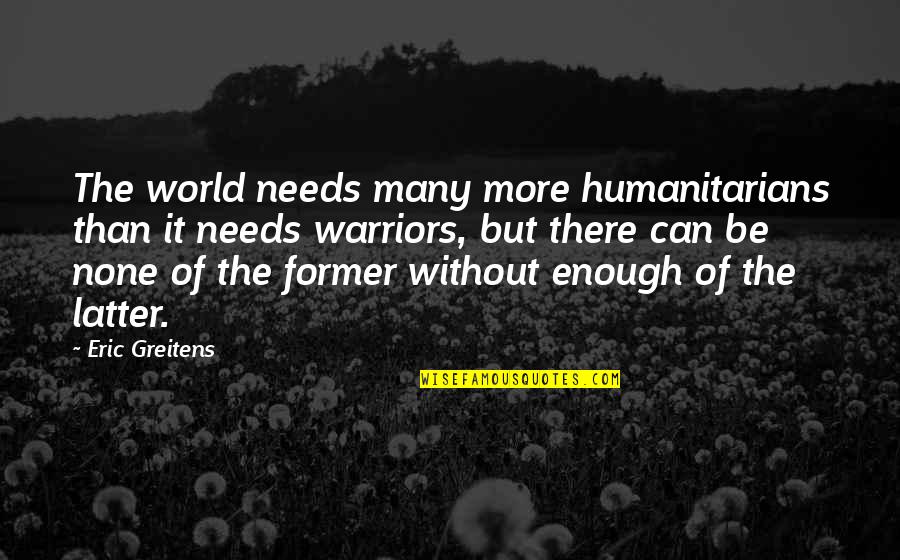 Humanity And World Peace Quotes By Eric Greitens: The world needs many more humanitarians than it