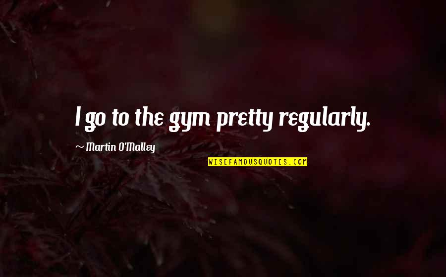 Humble In Victory Quotes By Martin O'Malley: I go to the gym pretty regularly.