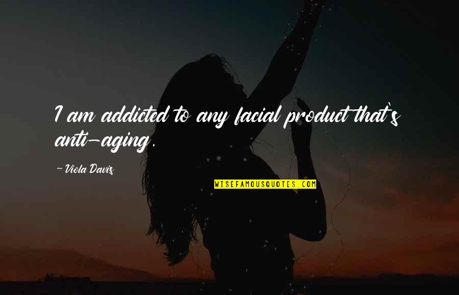 I Am Addicted Quotes By Viola Davis: I am addicted to any facial product that's