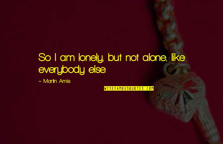 I Am Alone But Not Lonely Quotes By Martin Amis: So I am lonely, but not alone, like