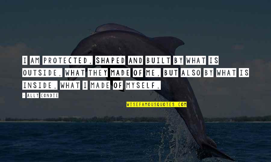 I Am Me Myself Quotes By Ally Condie: I am protected, shaped and built by what