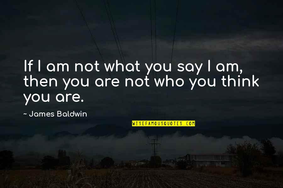 I Am Not What You Think Quotes By James Baldwin: If I am not what you say I