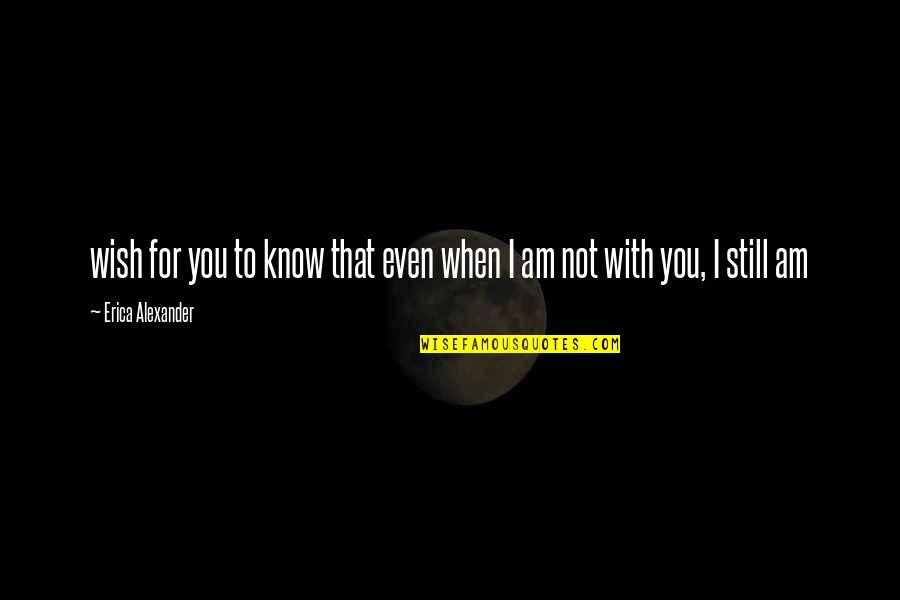 I Am Not With You Quotes By Erica Alexander: wish for you to know that even when