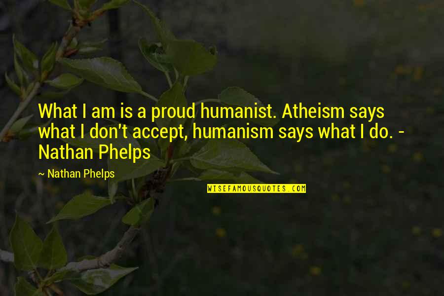 I Am Proud Of You Love Quotes By Nathan Phelps: What I am is a proud humanist. Atheism