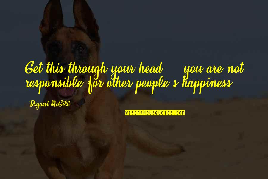 I Am Responsible For My Own Happiness Quotes By Bryant McGill: Get this through your head - you are