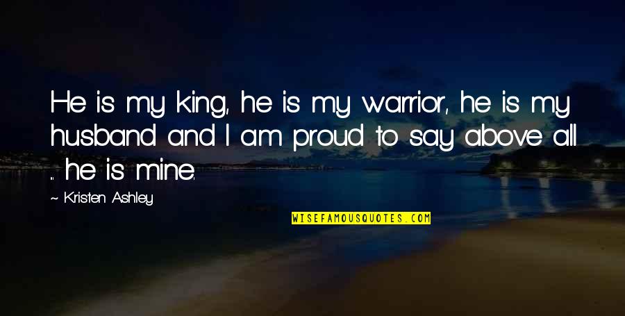 I Am So Proud Of My Husband Quotes By Kristen Ashley: He is my king, he is my warrior,