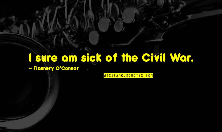 I Am Sure Quotes By Flannery O'Connor: I sure am sick of the Civil War.