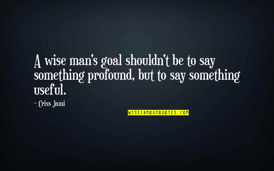 I Aqui Quotes By Criss Jami: A wise man's goal shouldn't be to say