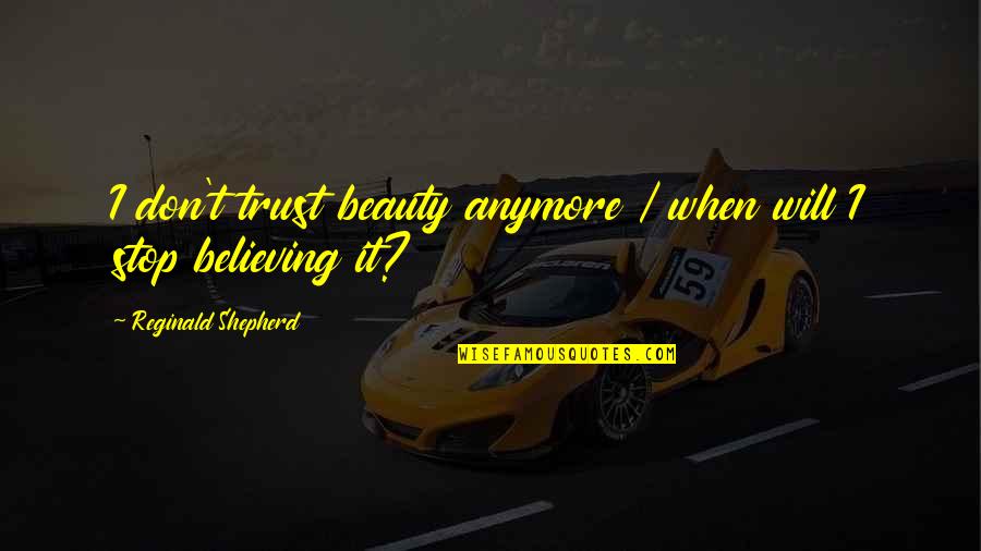 I Dont Believe This Quotes By Reginald Shepherd: I don't trust beauty anymore / when will