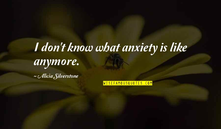 I Don't Like You Anymore Quotes By Alicia Silverstone: I don't know what anxiety is like anymore.