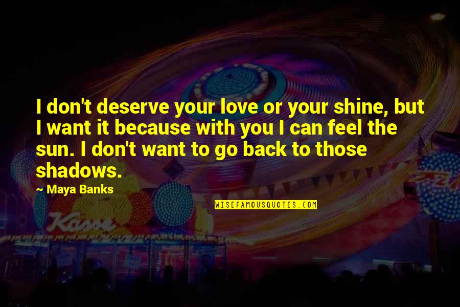 I Don't Want To Love You Quotes By Maya Banks: I don't deserve your love or your shine,