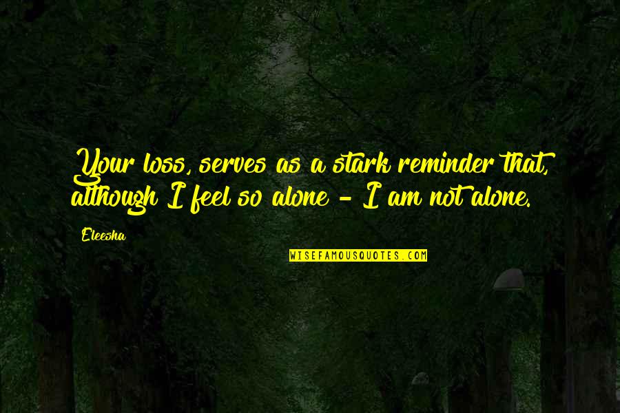 I Feel So Alone Quotes By Eleesha: Your loss, serves as a stark reminder that,