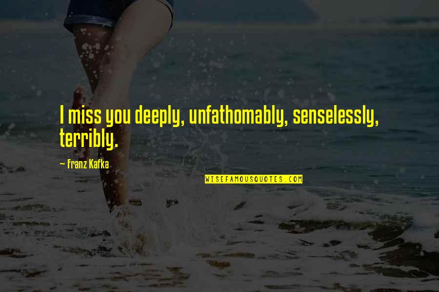 I Hate Being Sad Quotes By Franz Kafka: I miss you deeply, unfathomably, senselessly, terribly.