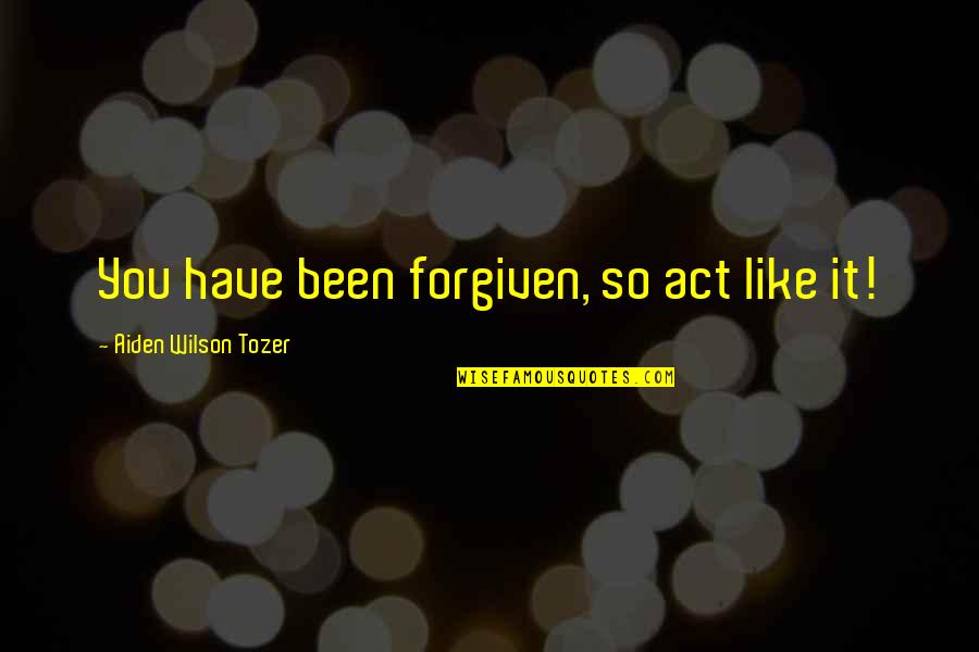 I Have Forgiven You Quotes By Aiden Wilson Tozer: You have been forgiven, so act like it!