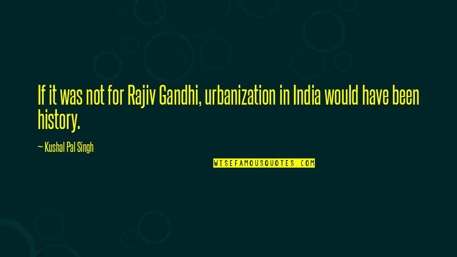 I Have Not Failed Quote Quotes By Kushal Pal Singh: If it was not for Rajiv Gandhi, urbanization