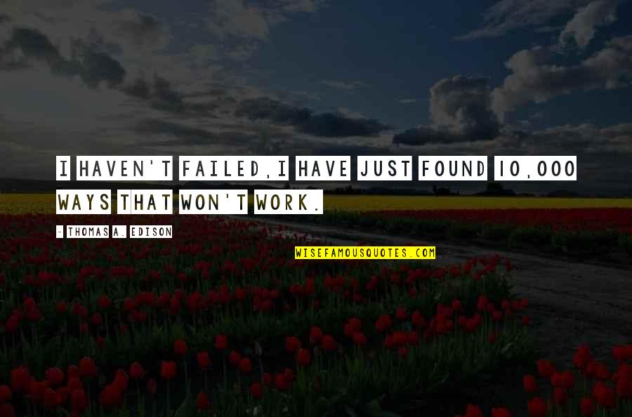 I Have Not Failed Quote Quotes By Thomas A. Edison: I haven't failed,I have just found 10,000 ways