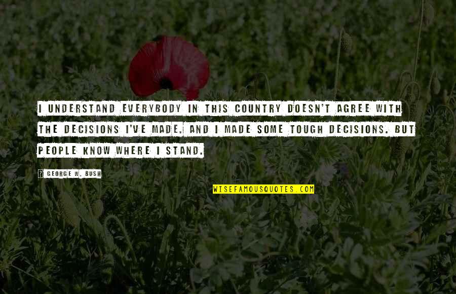 I Know Where I Stand Now Quotes By George W. Bush: I understand everybody in this country doesn't agree