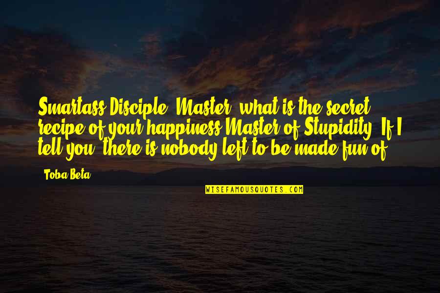 I Left You For Your Happiness Quotes By Toba Beta: Smartass Disciple: Master, what is the secret recipe