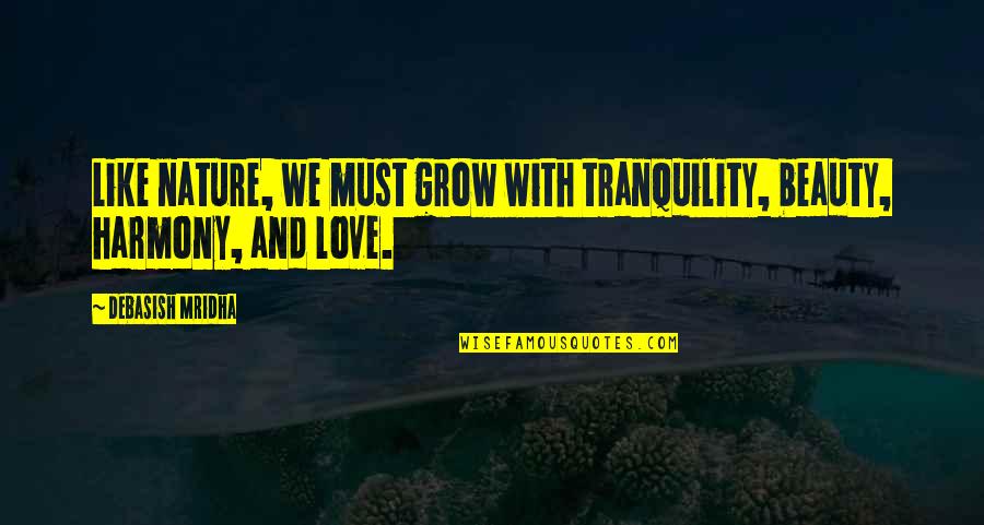 I Like My Nature Quotes By Debasish Mridha: Like nature, we must grow with tranquility, beauty,