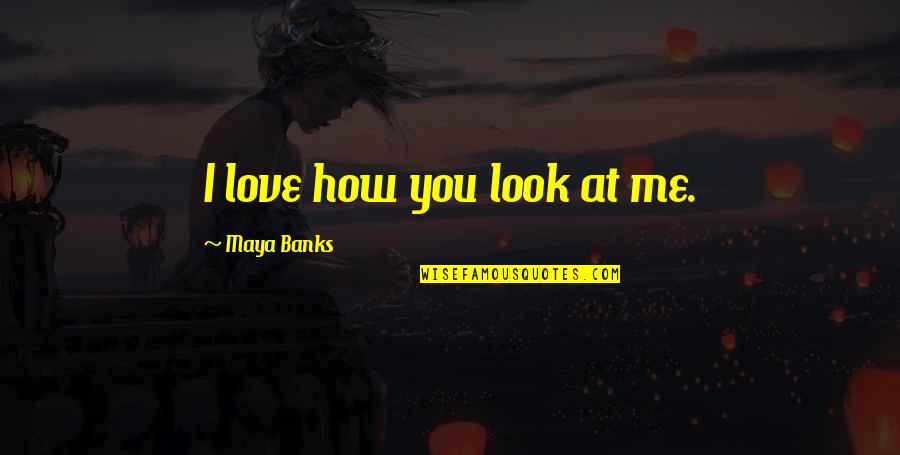 I Love How You Love Me Quotes By Maya Banks: I love how you look at me.