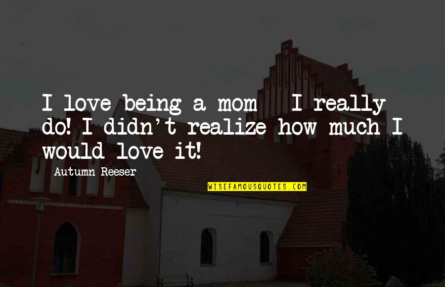 I Love You For Mom Quotes By Autumn Reeser: I love being a mom - I really