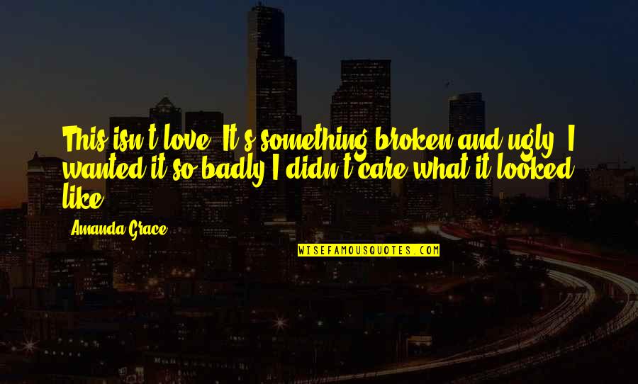 I Love You So Badly Quotes By Amanda Grace: This isn't love. It's something broken and ugly.