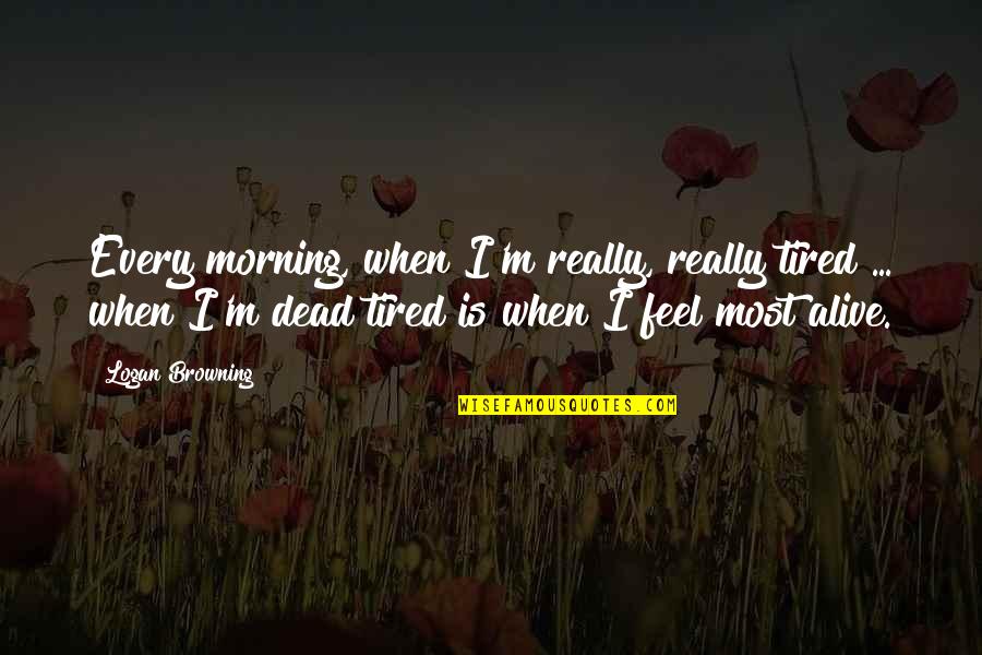 I M Most Alive Quotes By Logan Browning: Every morning, when I'm really, really tired ...