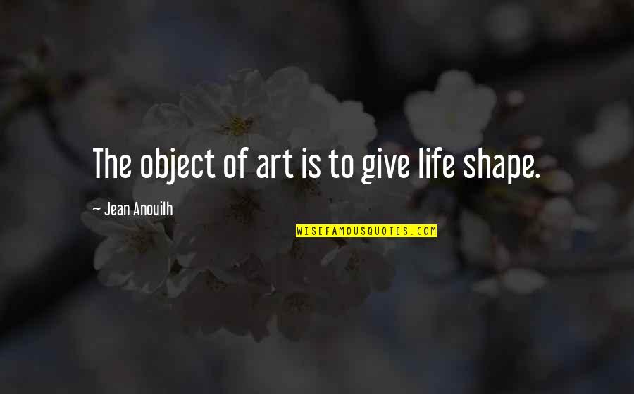 I ' M Not Giving Up You Up Quotes By Jean Anouilh: The object of art is to give life