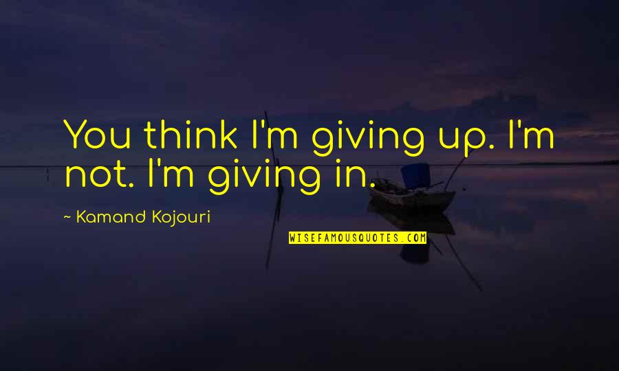 I ' M Not Giving Up You Up Quotes By Kamand Kojouri: You think I'm giving up. I'm not. I'm