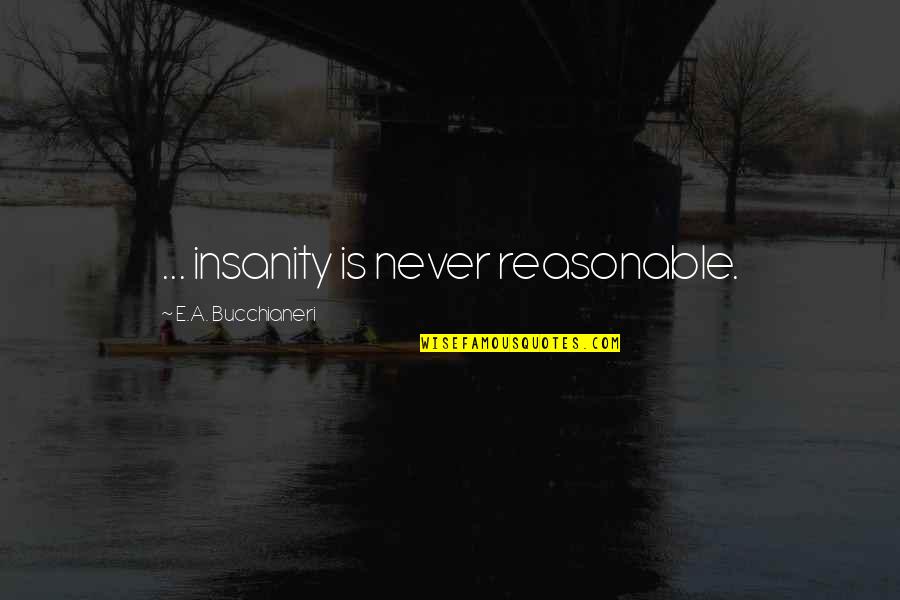 I ' M Very Sad Quotes By E.A. Bucchianeri: ... insanity is never reasonable.