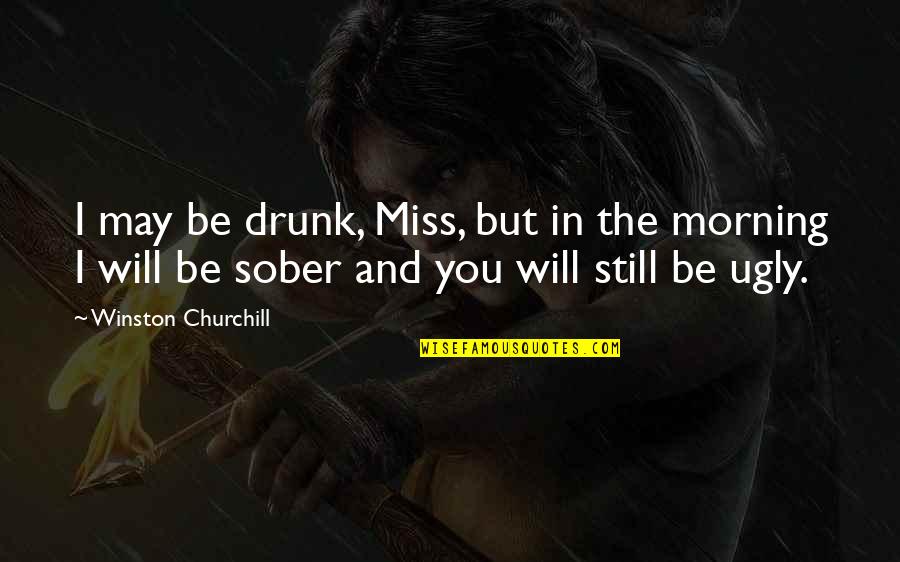 I Miss You You Quotes By Winston Churchill: I may be drunk, Miss, but in the