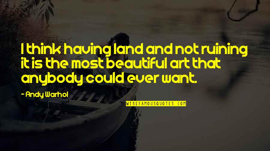 I Not That Beautiful Quotes By Andy Warhol: I think having land and not ruining it